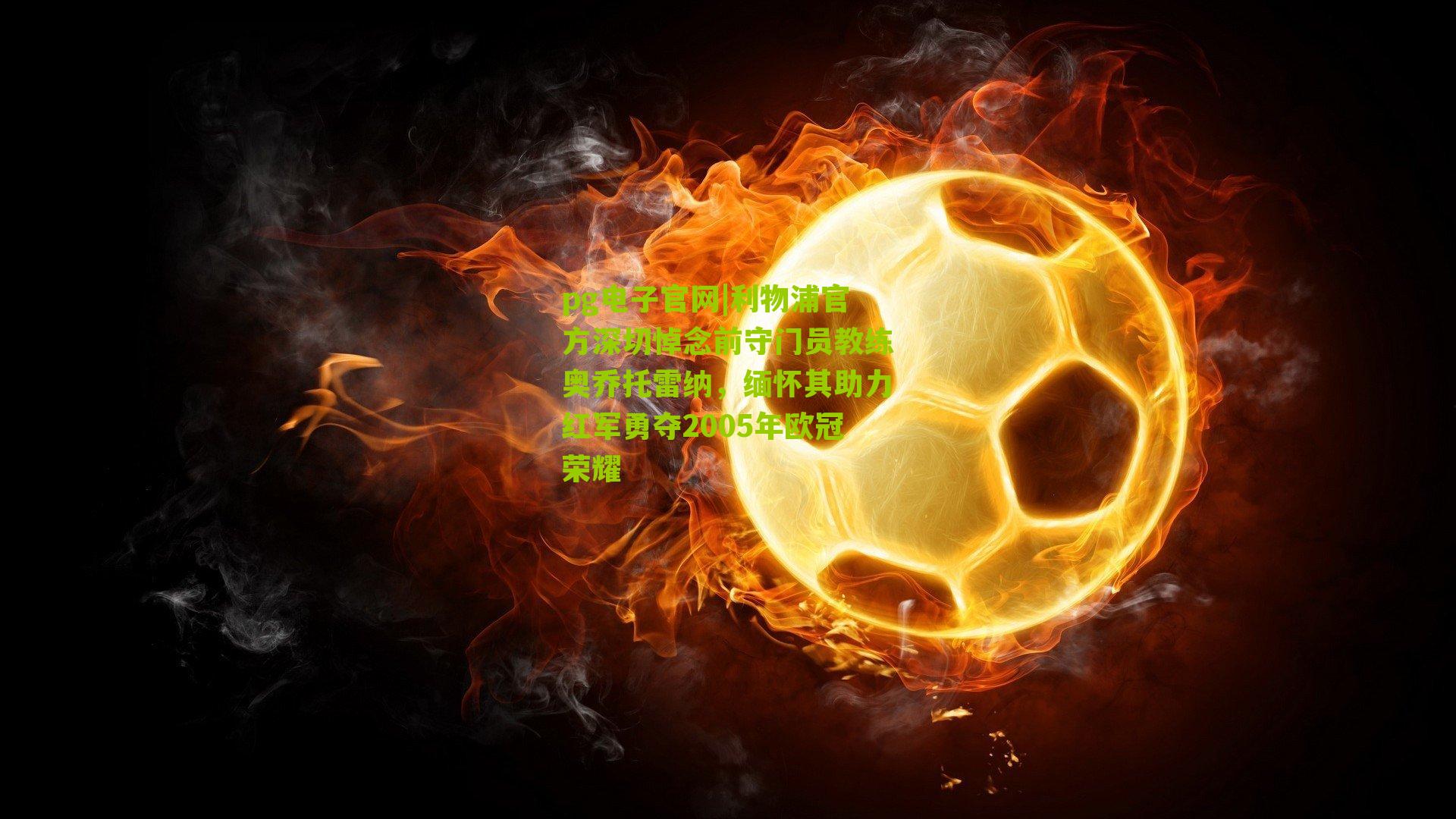 利物浦官方深切悼念前守门员教练奥乔托雷纳，缅怀其助力红军勇夺2005年欧冠荣耀